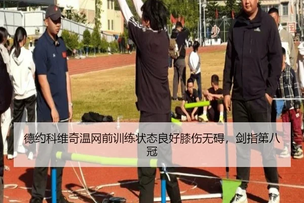 德约科维奇温网前训练状态良好膝伤无碍，剑指第八冠